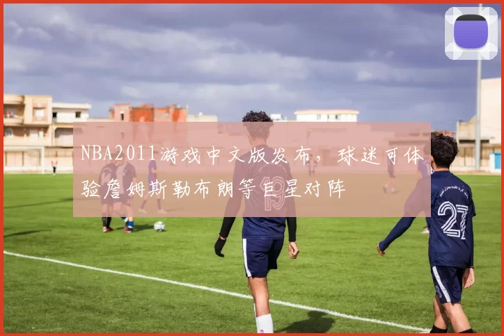 NBA2011游戏中文版发布，球迷可体验詹姆斯勒布朗等巨星对阵