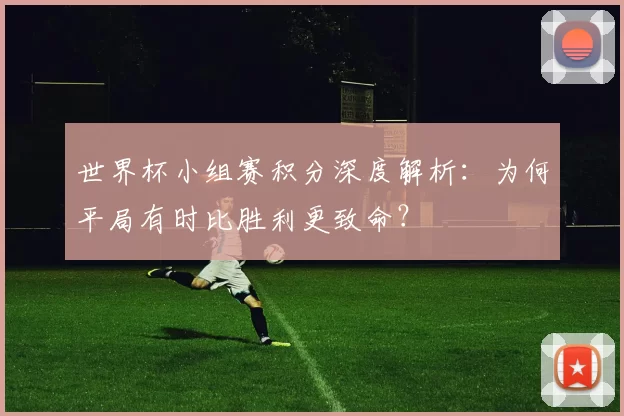 世界杯小组赛积分深度解析:为何平局有时比胜利更致命?