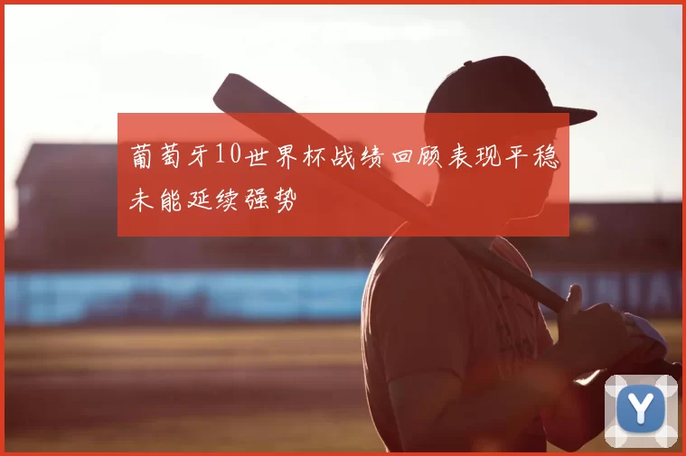 葡萄牙10世界杯战绩回顾表现平稳未能延续强势
