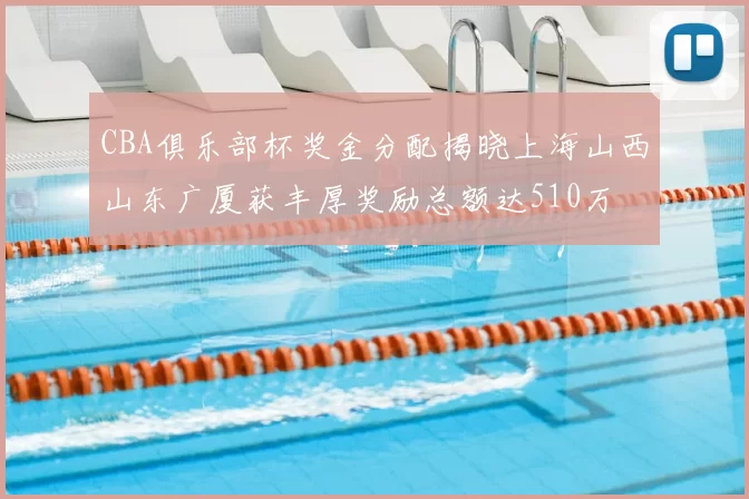 CBA俱乐部杯奖金分配揭晓上海山西山东广厦获丰厚奖励总额达510万