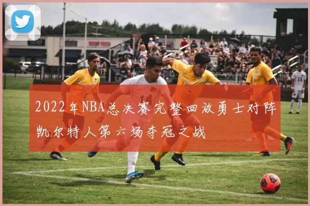 2022年NBA总决赛完整回放勇士对阵凯尔特人第六场夺冠之战