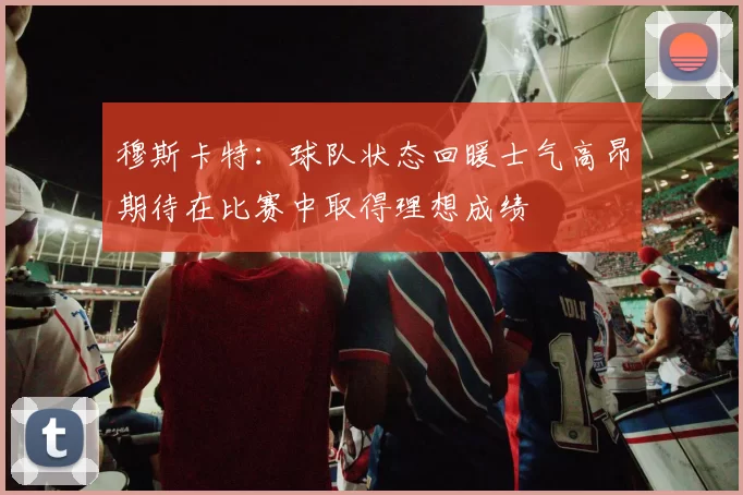 穆斯卡特:球队状态回暖士气高昂期待在比赛中取得理想成绩