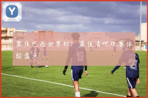 聚焦巴西世界杯:最佳清吧观赛体验盘点