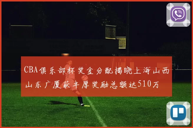 CBA俱乐部杯奖金分配揭晓上海山西山东广厦获丰厚奖励总额达510万