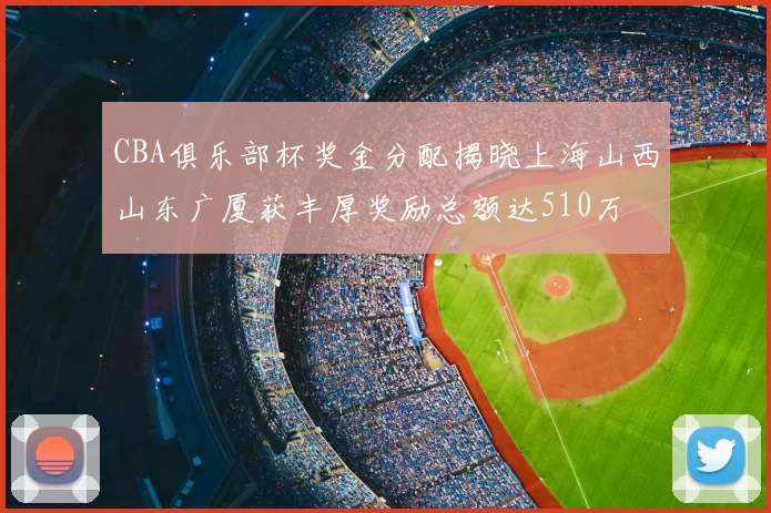 CBA俱乐部杯奖金分配揭晓上海山西山东广厦获丰厚奖励总额达510万