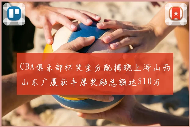 CBA俱乐部杯奖金分配揭晓上海山西山东广厦获丰厚奖励总额达510万