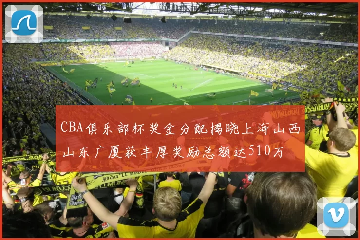 CBA俱乐部杯奖金分配揭晓上海山西山东广厦获丰厚奖励总额达510万