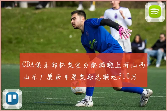 CBA俱乐部杯奖金分配揭晓上海山西山东广厦获丰厚奖励总额达510万