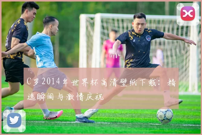 C罗2014年世界杯高清壁纸下载:精选瞬间与激情庆祝