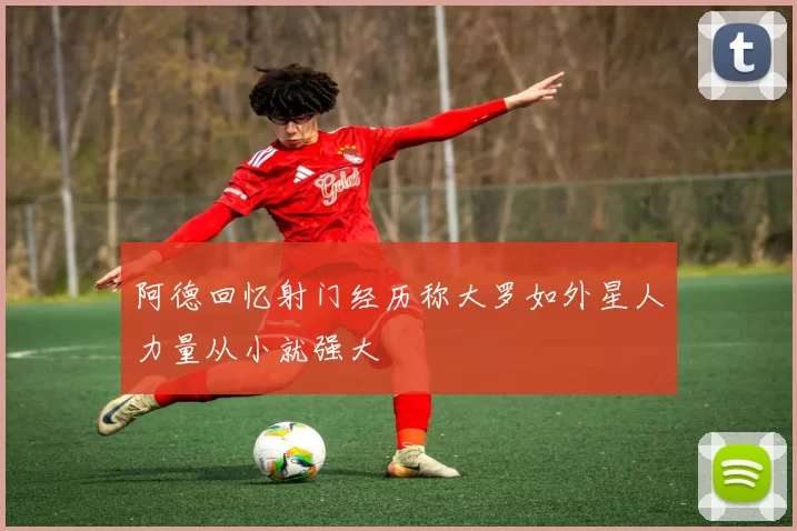 阿德回忆射门经历称大罗如外星人力量从小就强大