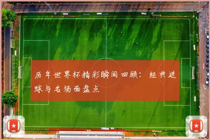 历年世界杯精彩瞬间回顾：经典进球与名场面盘点