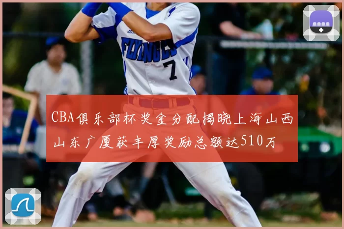 CBA俱乐部杯奖金分配揭晓上海山西山东广厦获丰厚奖励总额达510万
