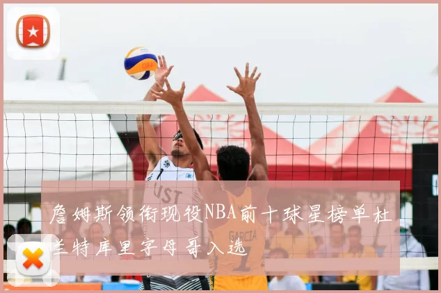 詹姆斯领衔现役NBA前十球星榜单杜兰特库里字母哥入选