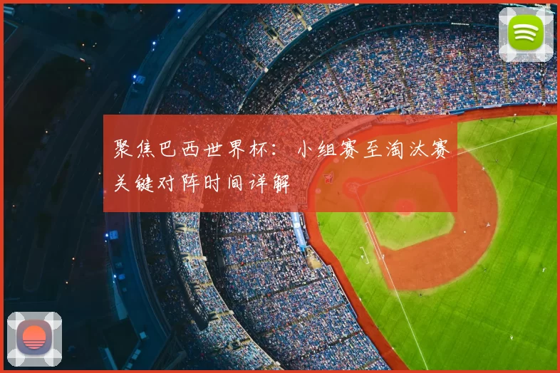 聚焦巴西世界杯：小组赛至淘汰赛关键对阵时间详解