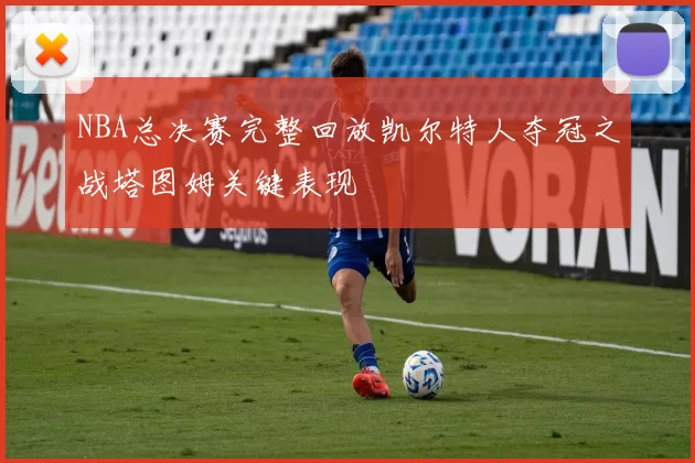 NBA总决赛完整回放凯尔特人夺冠之战塔图姆关键表现