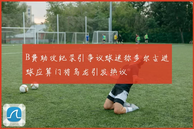 B费助攻纪录引争议球迷称多尔古进球应算门将乌龙引发热议