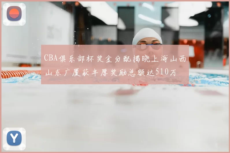 CBA俱乐部杯奖金分配揭晓上海山西山东广厦获丰厚奖励总额达510万