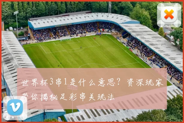 世界杯3串1是什么意思？资深玩家带你揭秘足彩串关玩法