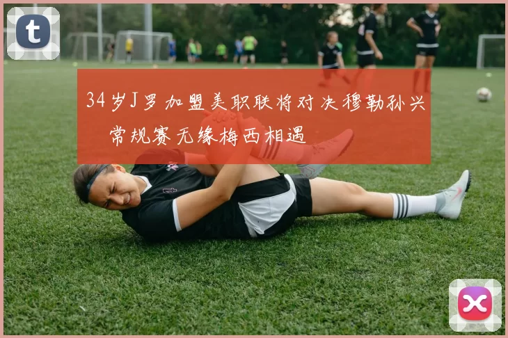 34岁J罗加盟美职联将对决穆勒孙兴慜常规赛无缘梅西相遇