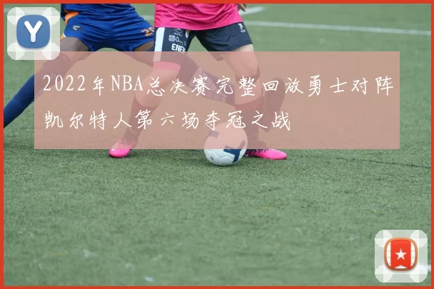 2022年NBA总决赛完整回放勇士对阵凯尔特人第六场夺冠之战