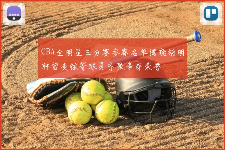 CBA全明星三分赛参赛名单揭晓胡明轩曾凌铉等球员齐聚争夺荣誉