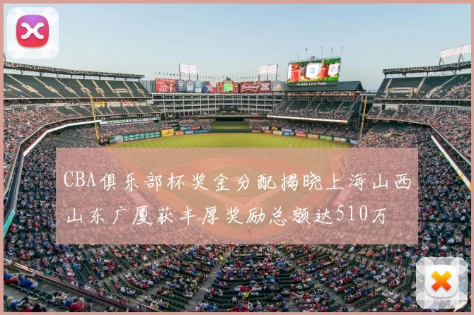 CBA俱乐部杯奖金分配揭晓上海山西山东广厦获丰厚奖励总额达510万