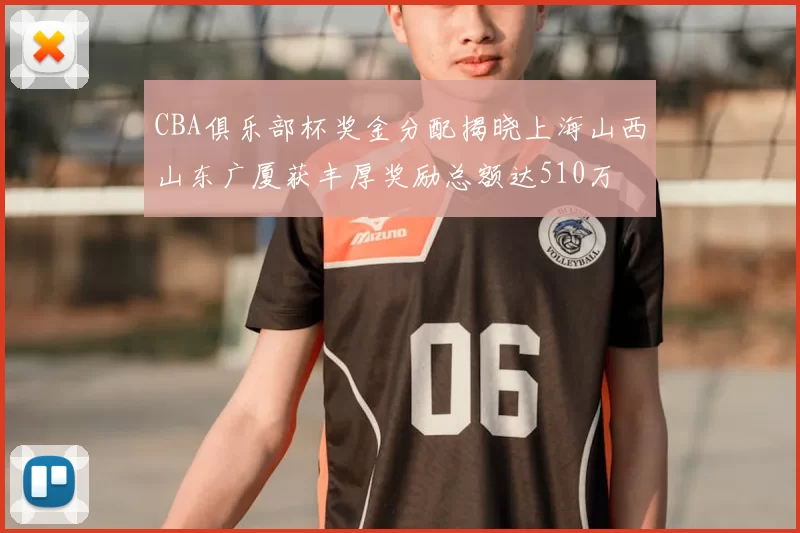 CBA俱乐部杯奖金分配揭晓上海山西山东广厦获丰厚奖励总额达510万