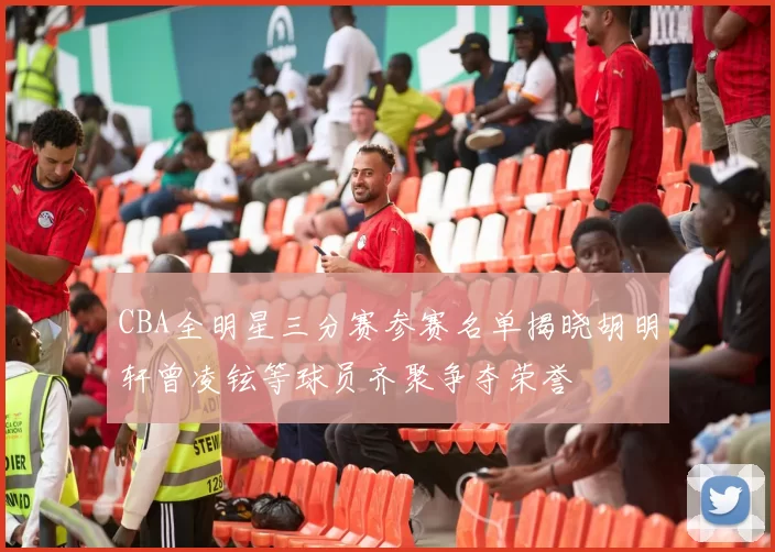 CBA全明星三分赛参赛名单揭晓胡明轩曾凌铉等球员齐聚争夺荣誉