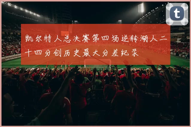 凯尔特人总决赛第四场逆转湖人二十四分创历史最大分差纪录