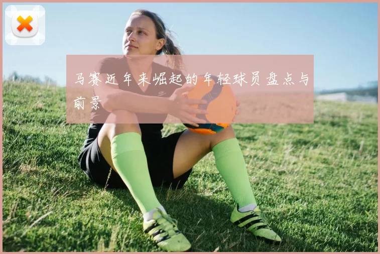 马赛近年来崛起的年轻球员盘点与前景