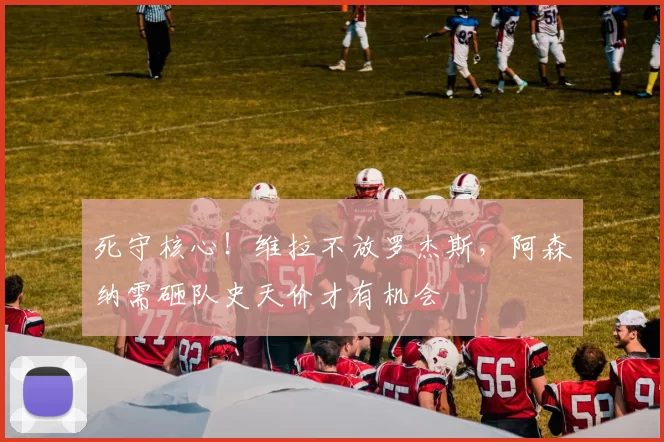 死守核心!维拉不放罗杰斯,阿森纳需砸队史天价才有机会