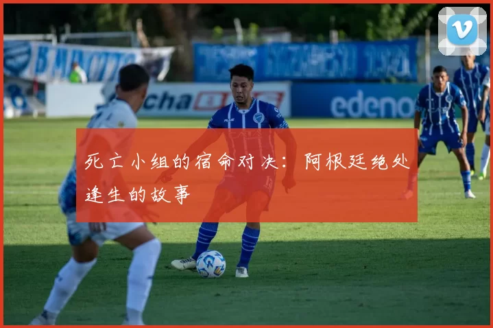 死亡小组的宿命对决：阿根廷绝处逢生的故事