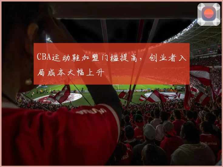 CBA运动鞋加盟门槛提高，创业者入局成本大幅上升