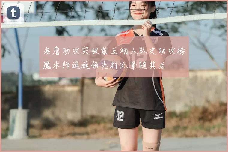 老詹助攻突破前五湖人队史助攻榜魔术师遥遥领先科比紧随其后