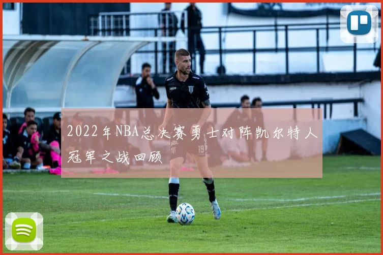 2022年NBA总决赛勇士对阵凯尔特人冠军之战回顾