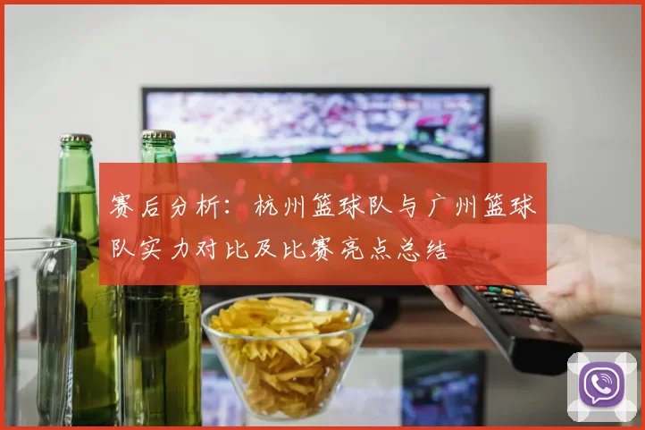赛后分析:杭州篮球队与广州篮球队实力对比及比赛亮点总结
