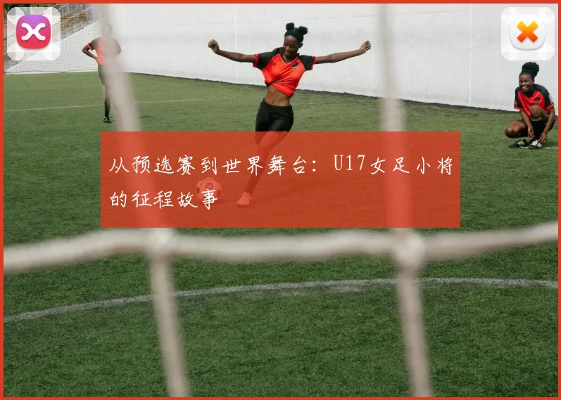 从预选赛到世界舞台：U17女足小将的征程故事