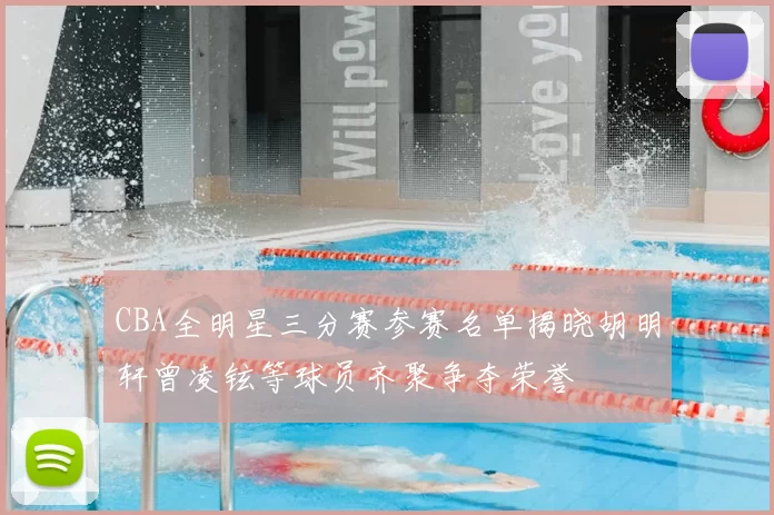 CBA全明星三分赛参赛名单揭晓胡明轩曾凌铉等球员齐聚争夺荣誉