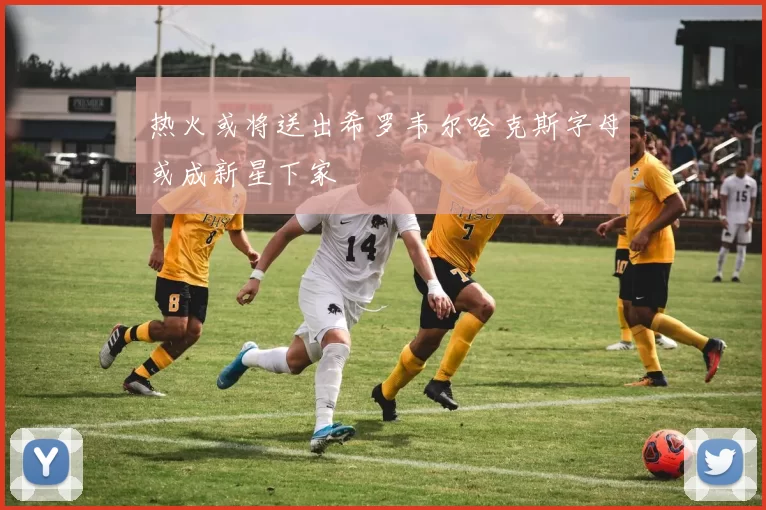 热火或将送出希罗韦尔哈克斯字母或成新星下家