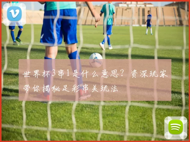 世界杯3串1是什么意思?资深玩家带你揭秘足彩串关玩法