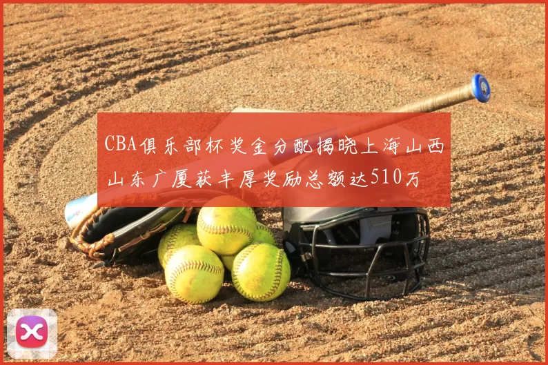 CBA俱乐部杯奖金分配揭晓上海山西山东广厦获丰厚奖励总额达510万