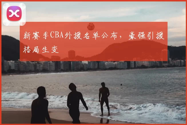 新赛季CBA外援名单公布，豪强引援格局生变