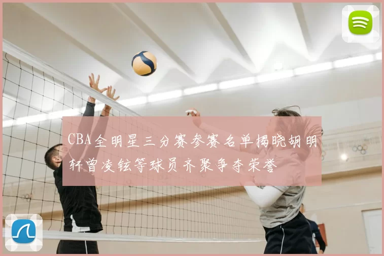 CBA全明星三分赛参赛名单揭晓胡明轩曾凌铉等球员齐聚争夺荣誉