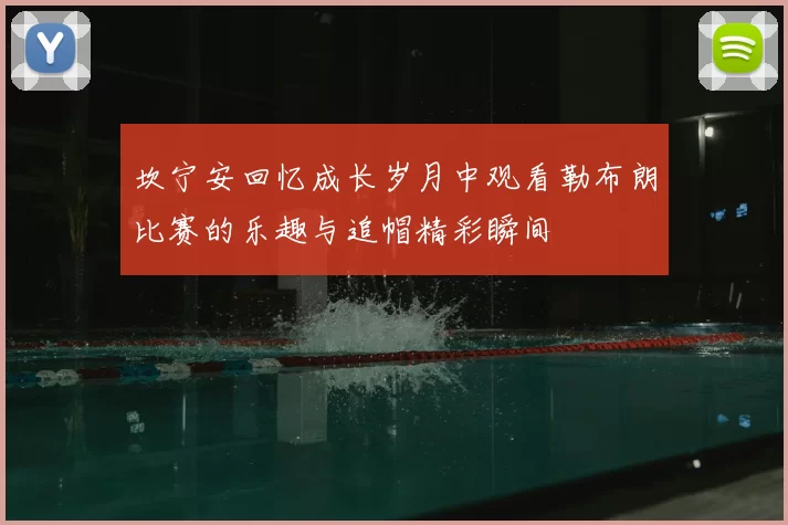 坎宁安回忆成长岁月中观看勒布朗比赛的乐趣与追帽精彩瞬间