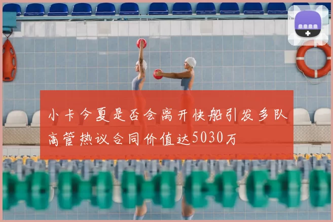 小卡今夏是否会离开快船引发多队高管热议合同价值达5030万