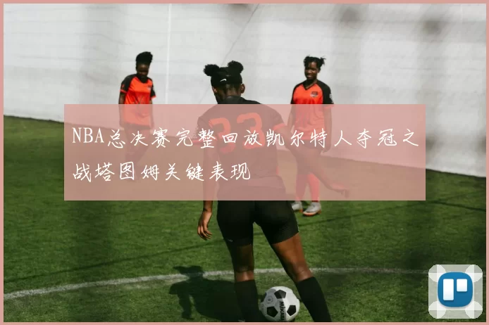 NBA总决赛完整回放凯尔特人夺冠之战塔图姆关键表现