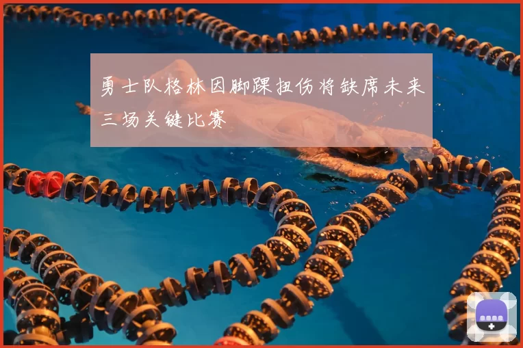勇士队格林因脚踝扭伤将缺席未来三场关键比赛