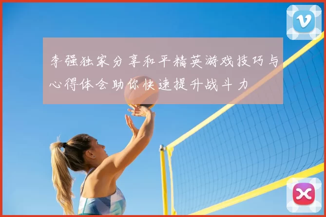 李强独家分享和平精英游戏技巧与心得体会助你快速提升战斗力