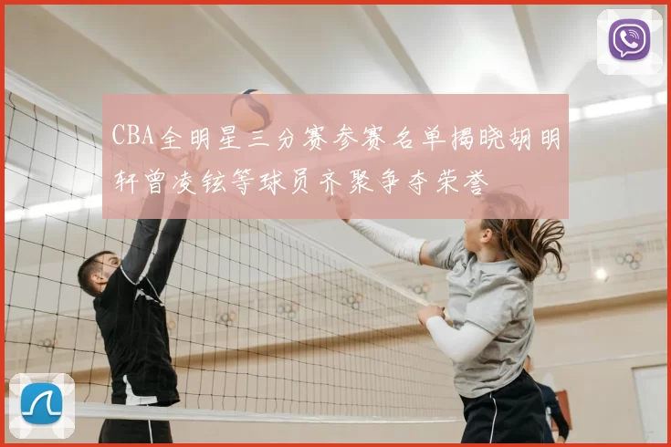 CBA全明星三分赛参赛名单揭晓胡明轩曾凌铉等球员齐聚争夺荣誉