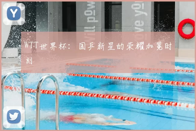 WTT世界杯:国乒新星的荣耀加冕时刻